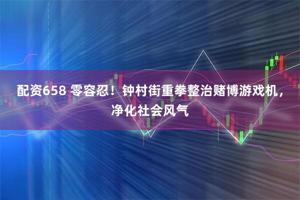 配资658 零容忍！钟村街重拳整治赌博游戏机，净化社会风气
