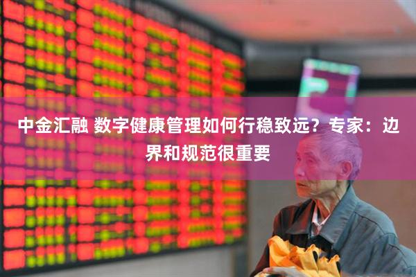 中金汇融 数字健康管理如何行稳致远？专家：边界和规范很重要