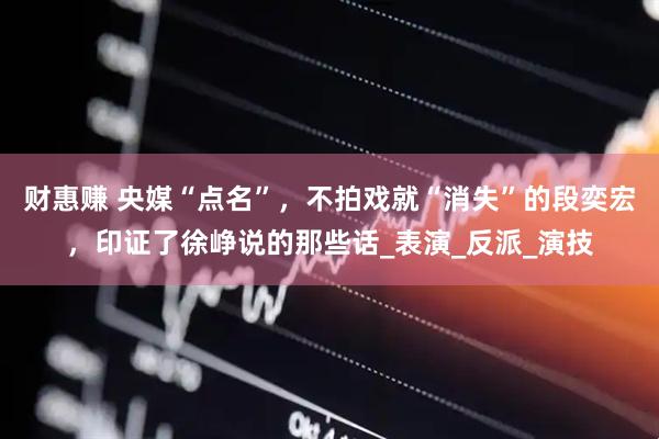 财惠赚 央媒“点名”，不拍戏就“消失”的段奕宏，印证了徐峥说的那些话_表演_反派_演技