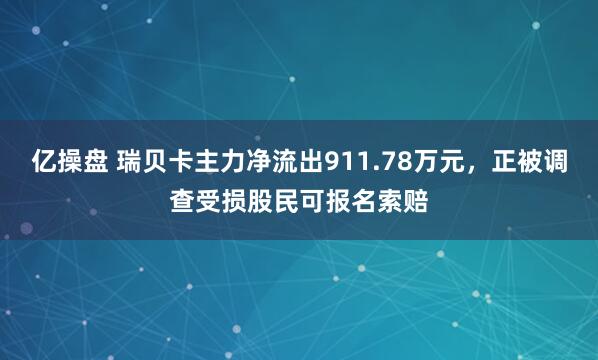 亿操盘 瑞贝卡主力净流出911.78万元，正被调查受损股民可报名索赔