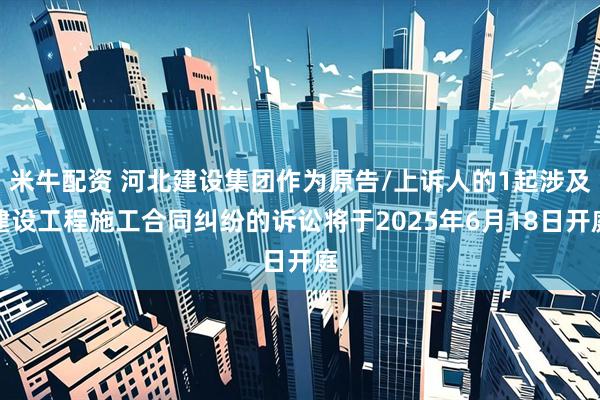 米牛配资 河北建设集团作为原告/上诉人的1起涉及建设工程施工合同纠纷的诉讼将于2025年6月18日开庭