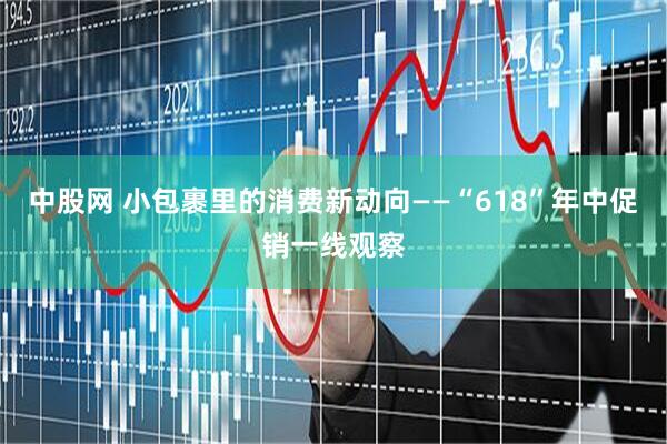 中股网 小包裹里的消费新动向——“618”年中促销一线观察