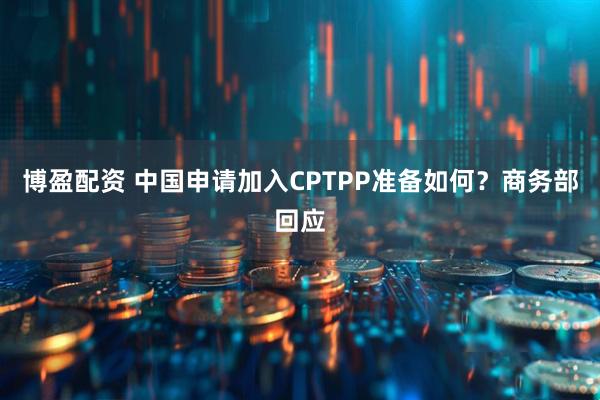 博盈配资 中国申请加入CPTPP准备如何？商务部回应