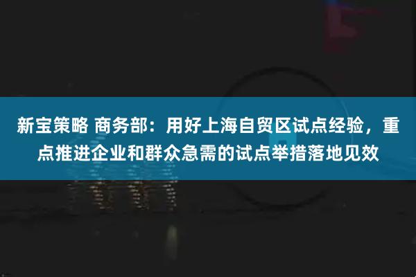 新宝策略 商务部：用好上海自贸区试点经验，重点推进企业和群众急需的试点举措落地见效
