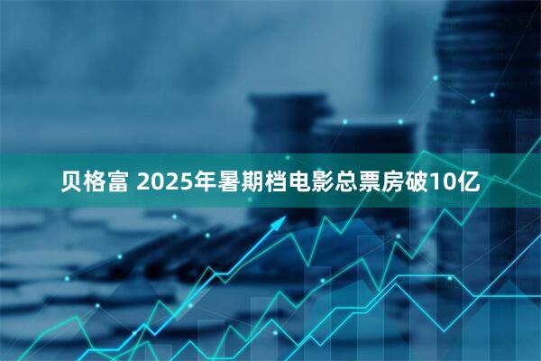 贝格富 2025年暑期档电影总票房破10亿