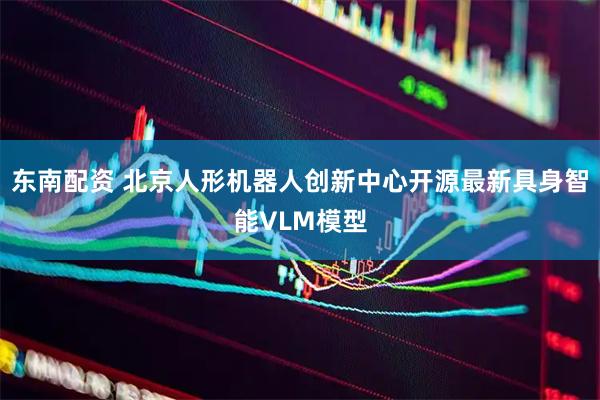 东南配资 北京人形机器人创新中心开源最新具身智能VLM模型