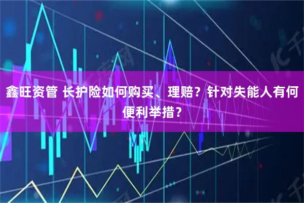 鑫旺资管 长护险如何购买、理赔？针对失能人有何便利举措？