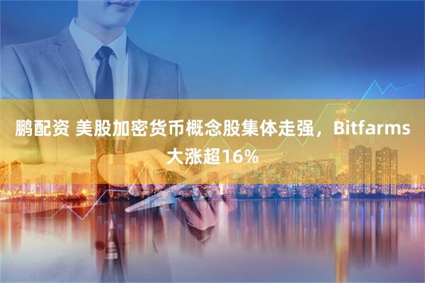 鹏配资 美股加密货币概念股集体走强，Bitfarms大涨超16%