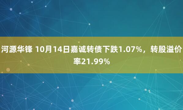 河源华锋 10月14日嘉诚转债下跌1.07%，转股溢价率21.99%