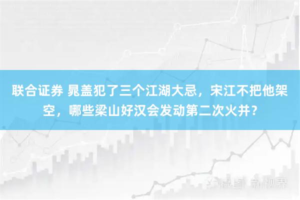 联合证券 晁盖犯了三个江湖大忌，宋江不把他架空，哪些梁山好汉会发动第二次火并？