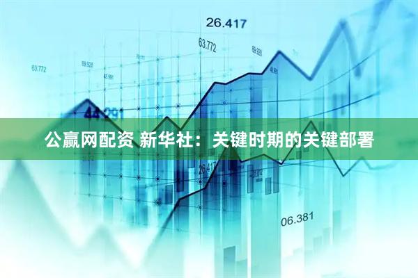 公赢网配资 新华社：关键时期的关键部署