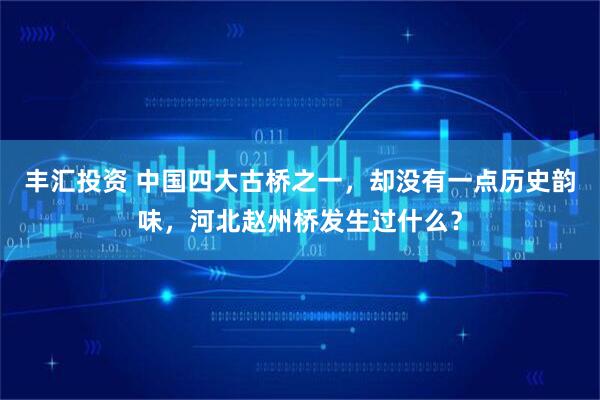 丰汇投资 中国四大古桥之一，却没有一点历史韵味，河北赵州桥发生过什么？