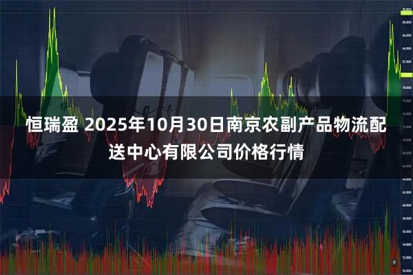恒瑞盈 2025年10月30日南京农副产品物流配送中心有限公司价格行情