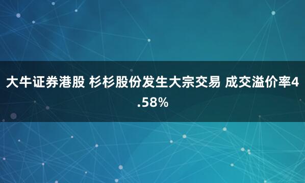 大牛证券港股 杉杉股份发生大宗交易 成交溢价率4.58%
