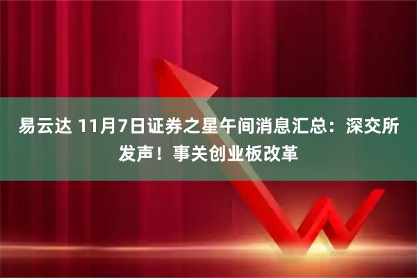 易云达 11月7日证券之星午间消息汇总：深交所发声！事关创业板改革