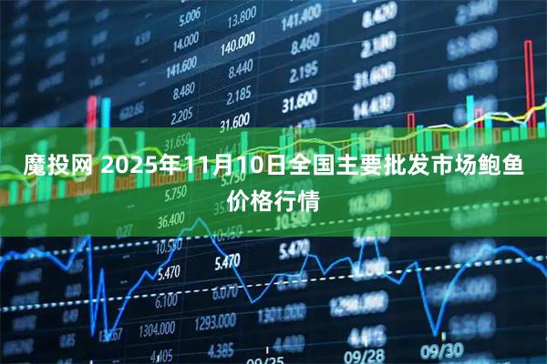 魔投网 2025年11月10日全国主要批发市场鲍鱼价格行情