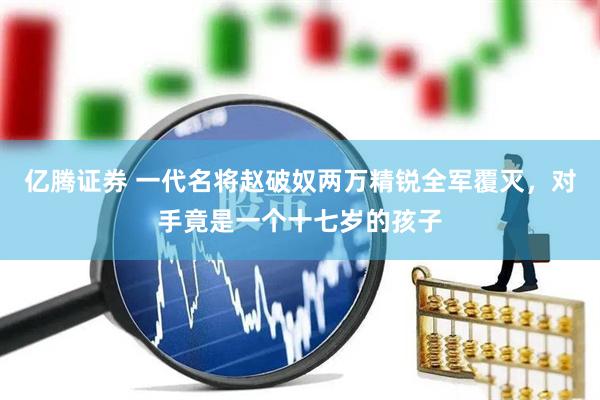 亿腾证券 一代名将赵破奴两万精锐全军覆灭，对手竟是一个十七岁的孩子