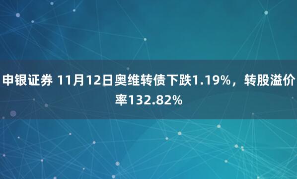 申银证券 11月12日奥维转债下跌1.19%，转股溢价率132.82%