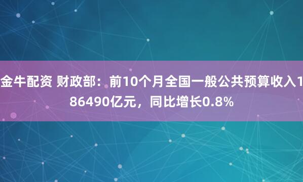 金牛配资 财政部：前10个月全国一般公共预算收入186490亿元，同比增长0.8%