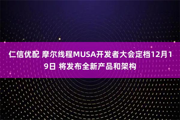 仁信优配 摩尔线程MUSA开发者大会定档12月19日 将发布全新产品和架构