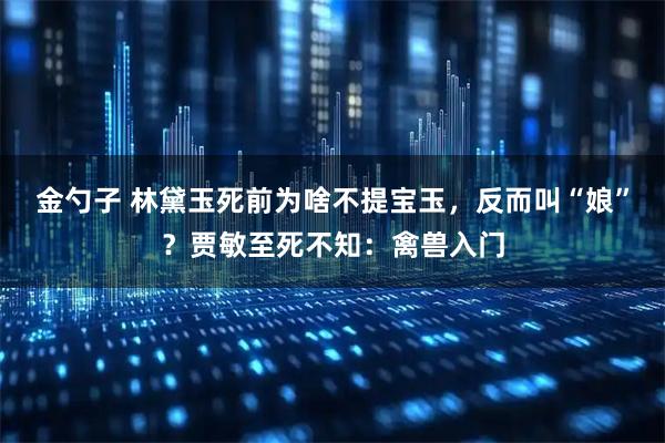 金勺子 林黛玉死前为啥不提宝玉，反而叫“娘”？贾敏至死不知：禽兽入门