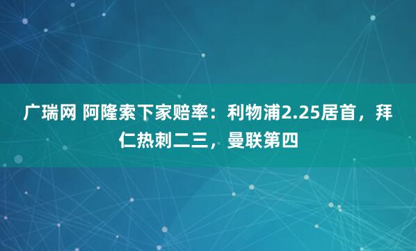 广瑞网 阿隆索下家赔率：利物浦2.25居首，拜仁热刺二三，曼联第四
