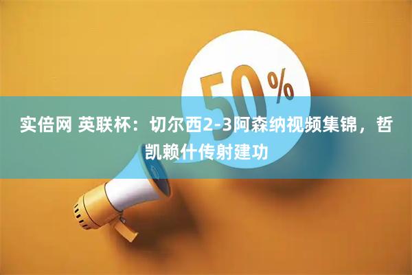 实倍网 英联杯：切尔西2-3阿森纳视频集锦，哲凯赖什传射建功