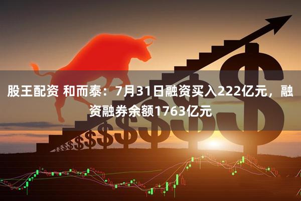 股王配资 和而泰：7月31日融资买入222亿元，融资融券余额1763亿元