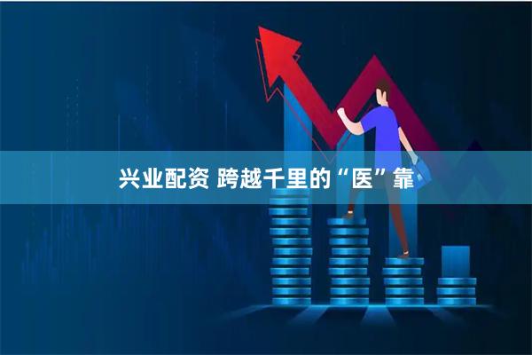 兴业配资 跨越千里的“医”靠
